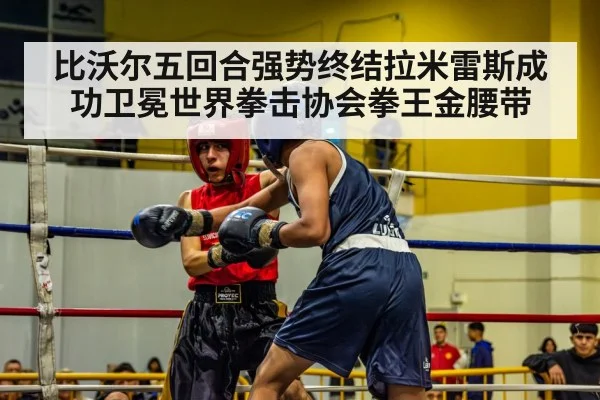 比沃尔五回合强势终结拉米雷斯成功卫冕世界拳击协会拳王金腰带